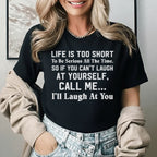 Life Is Too Short to Be Serious All the Time. So If You Can’t Laugh at Yourself, Call Me I’ll Laugh at You T-Shirt