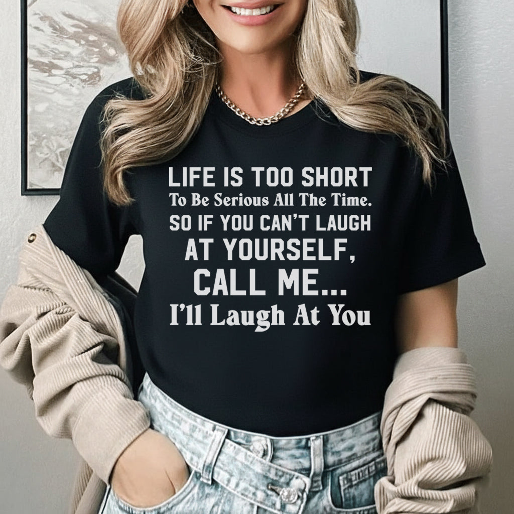 Life Is Too Short to Be Serious All the Time. So If You Can’t Laugh at Yourself, Call Me I’ll Laugh at You T-Shirt