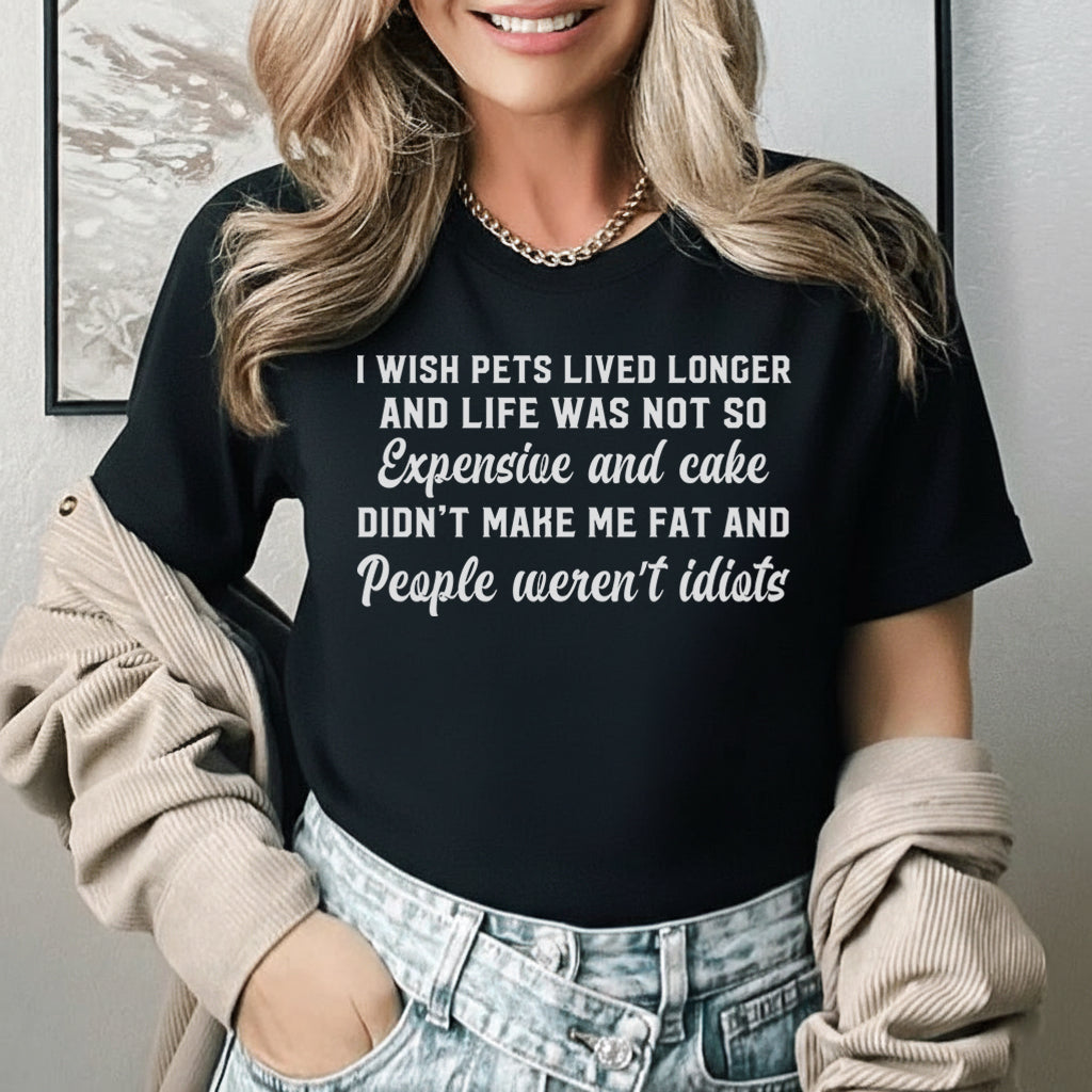I Wish Pets Lived Longer, Life Wasn’t So Expensive, Cake Didn’t Make Me Fat, and People Weren’t Idiots T-Shirt