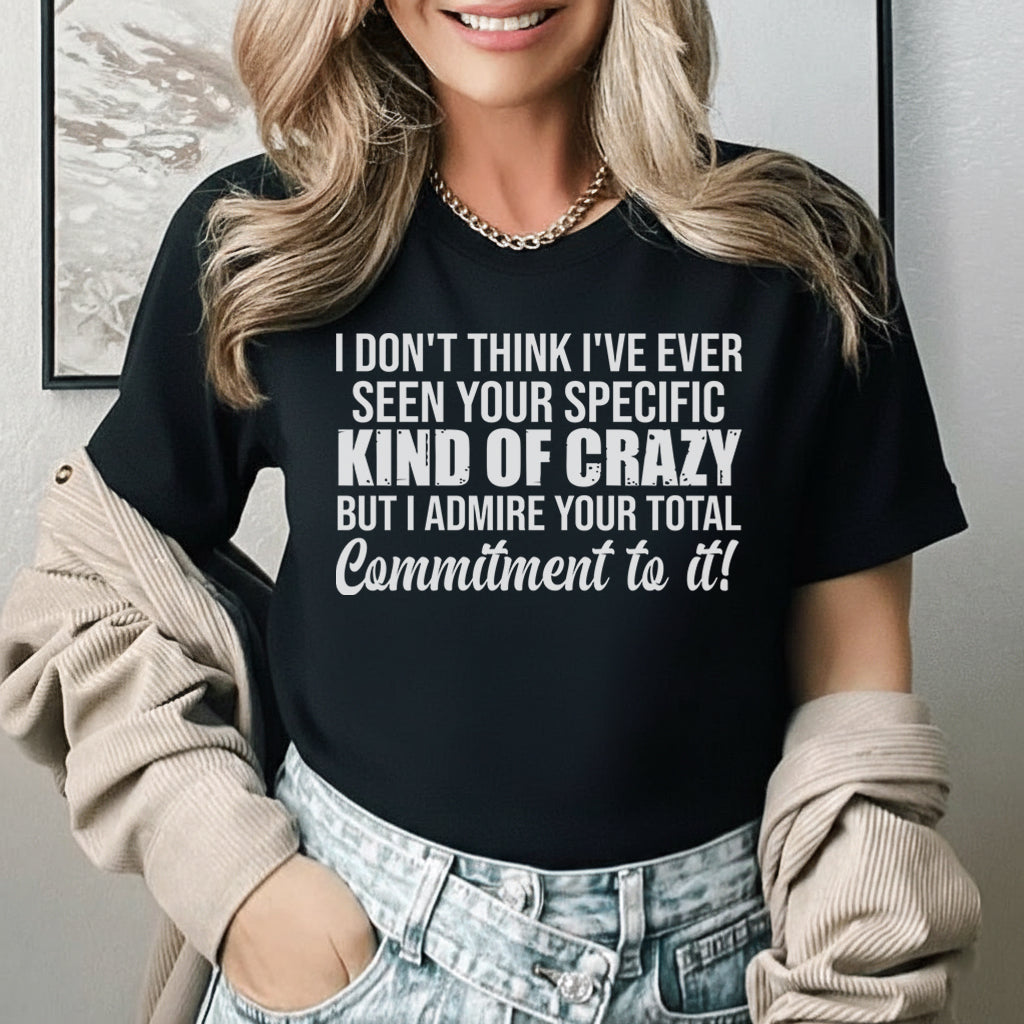 I Don’t Think I’ve Ever Seen Your Specific Kind of Crazy But I Admire Your Total Commitment to It! T-Shirt