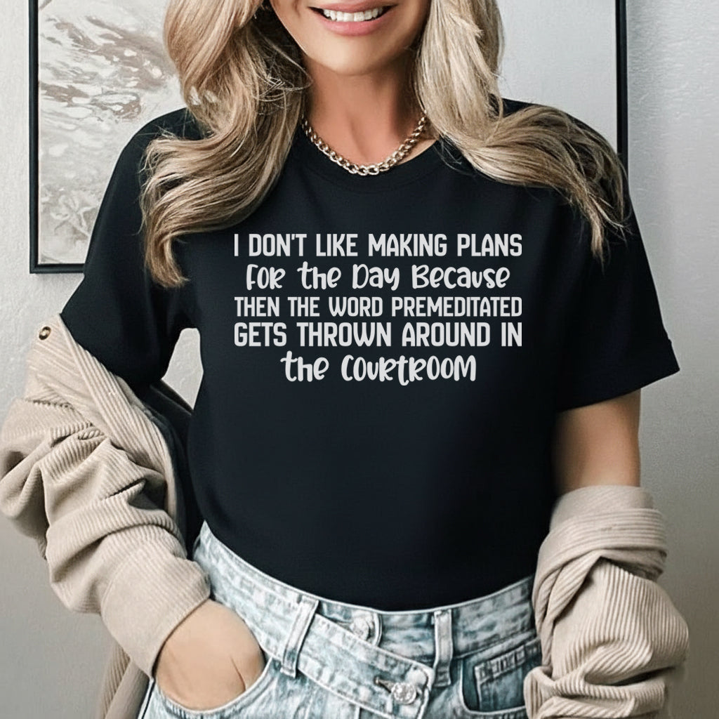 I Don’t Like Making Plans for the Day Because Then the Word ‘Premeditated’ Gets Thrown Around in the Courtroom T-Shirt