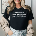 I Was Told to Check My Attitude Yup, Still There T-Shirt
