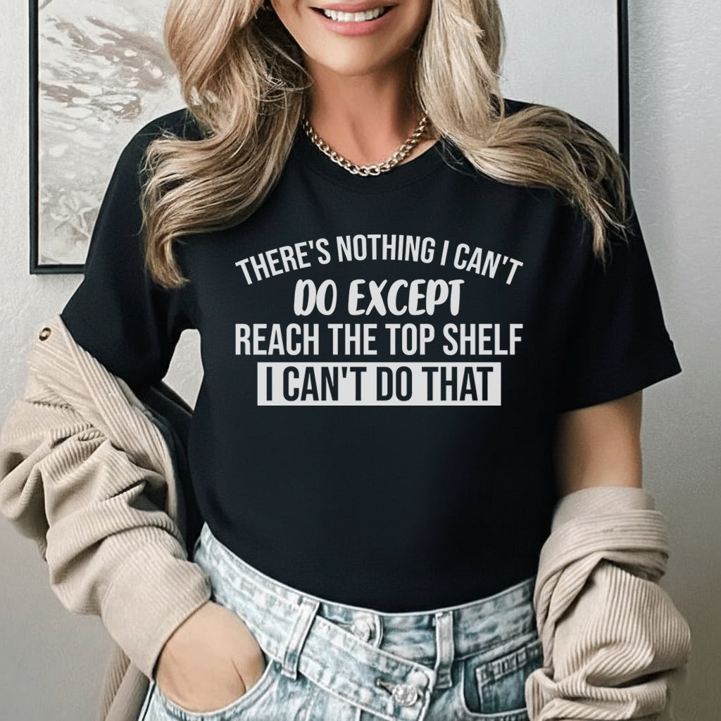 There’s Nothing I Can’t Do Except Reach the Top Shelf. I Can’t Do That T-Shirt