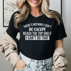 There’s Nothing I Can’t Do Except Reach the Top Shelf. I Can’t Do That T-Shirt