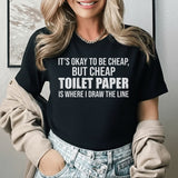 It’s Okay to Be Cheap, But Cheap Toilet Paper Is Where I Draw the Line T-Shirt