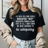 I’ve Been Told Some People Whisper ‘WTF’ Multiple Times a Day. First of All, I Didn’t Know We Were Supposed to Be Whispering T-Shirt