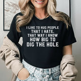 I Like to Hug People That I Hate That Way I Know How Big to Dig the Hole T-Shirt