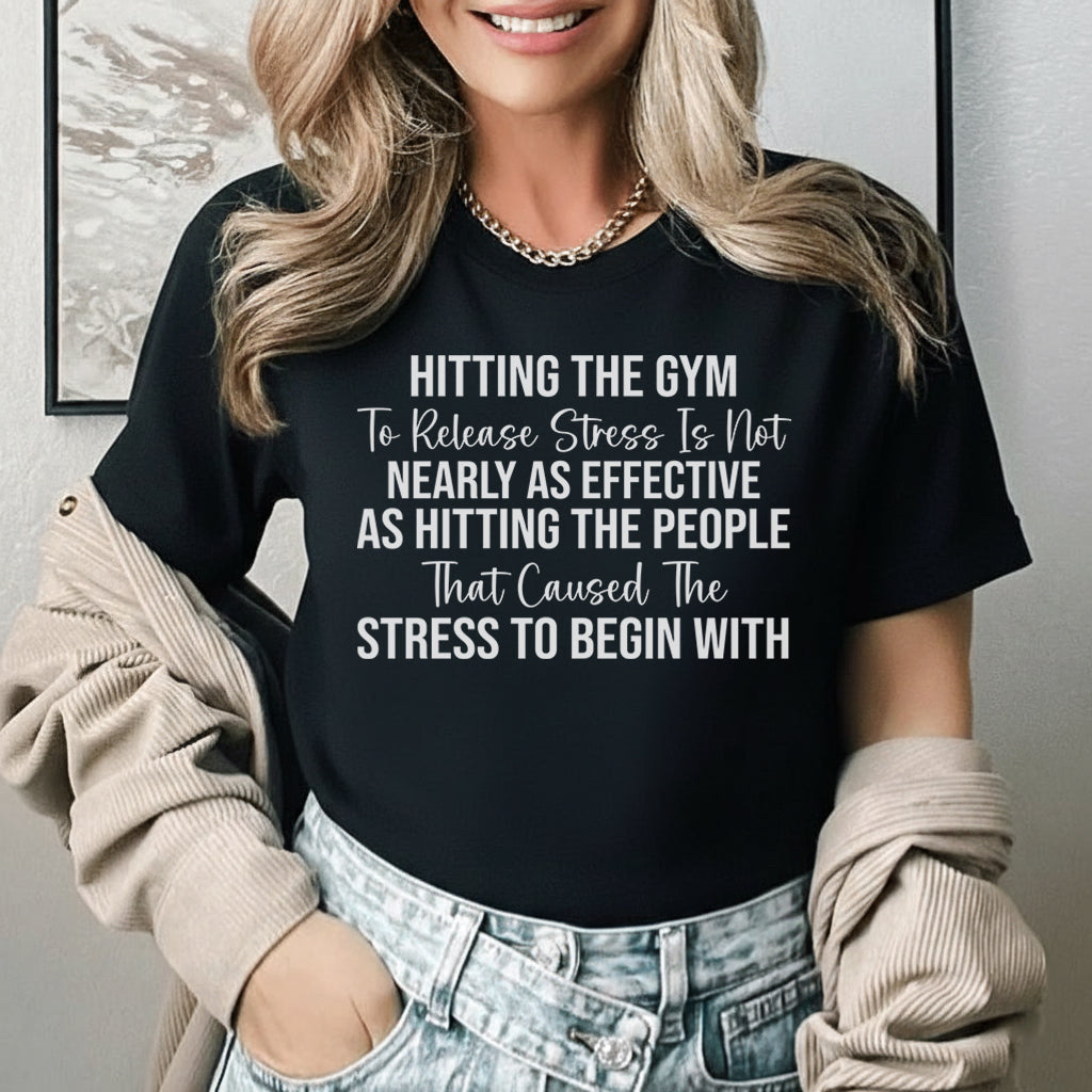 Hitting the Gym to Release Stress Is Not Nearly as Effective as Hitting the People That Caused the Stress to Begin With T-Shirt