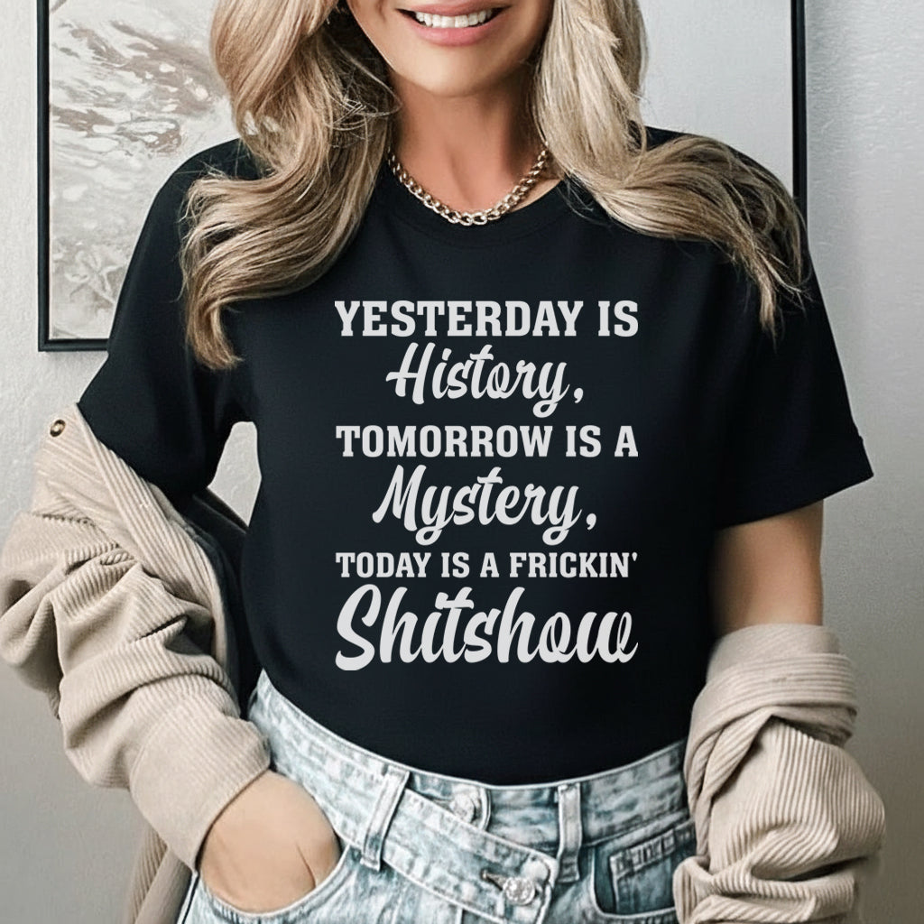 Yesterday Is History, Tomorrow Is a Mystery, Today Is a Frickin’ Sh*tshow T-Shirt