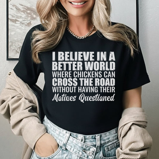 I Believe in a Better World Where Chickens Can Cross the Road Without Having Their Motives Questioned T-Shirt