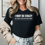 I May Be Crazy, But Crazy Is Better Than Stupid T-Shirt