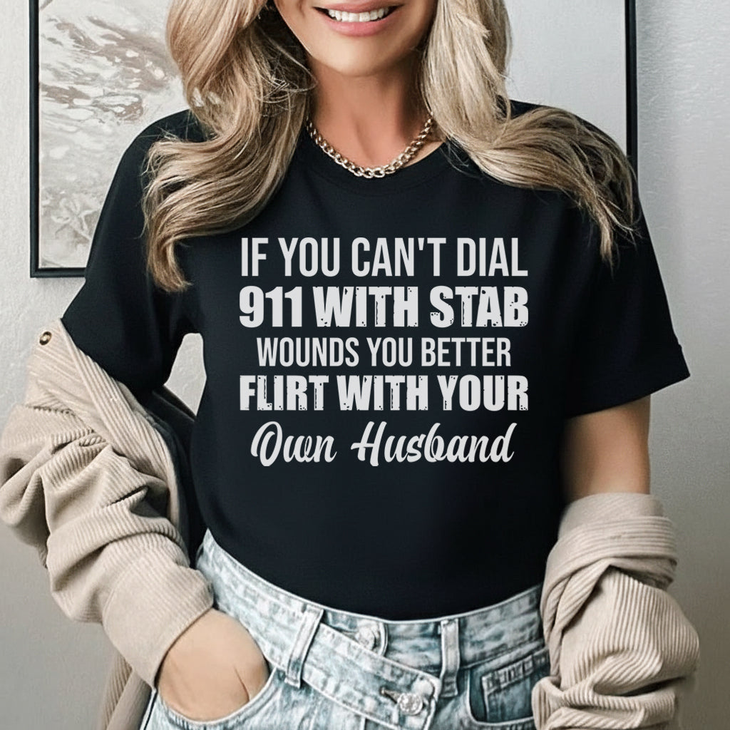 If You Can’t Dial 911 With Stab Wounds, You Better Flirt With Your Own Husband T-Shirt