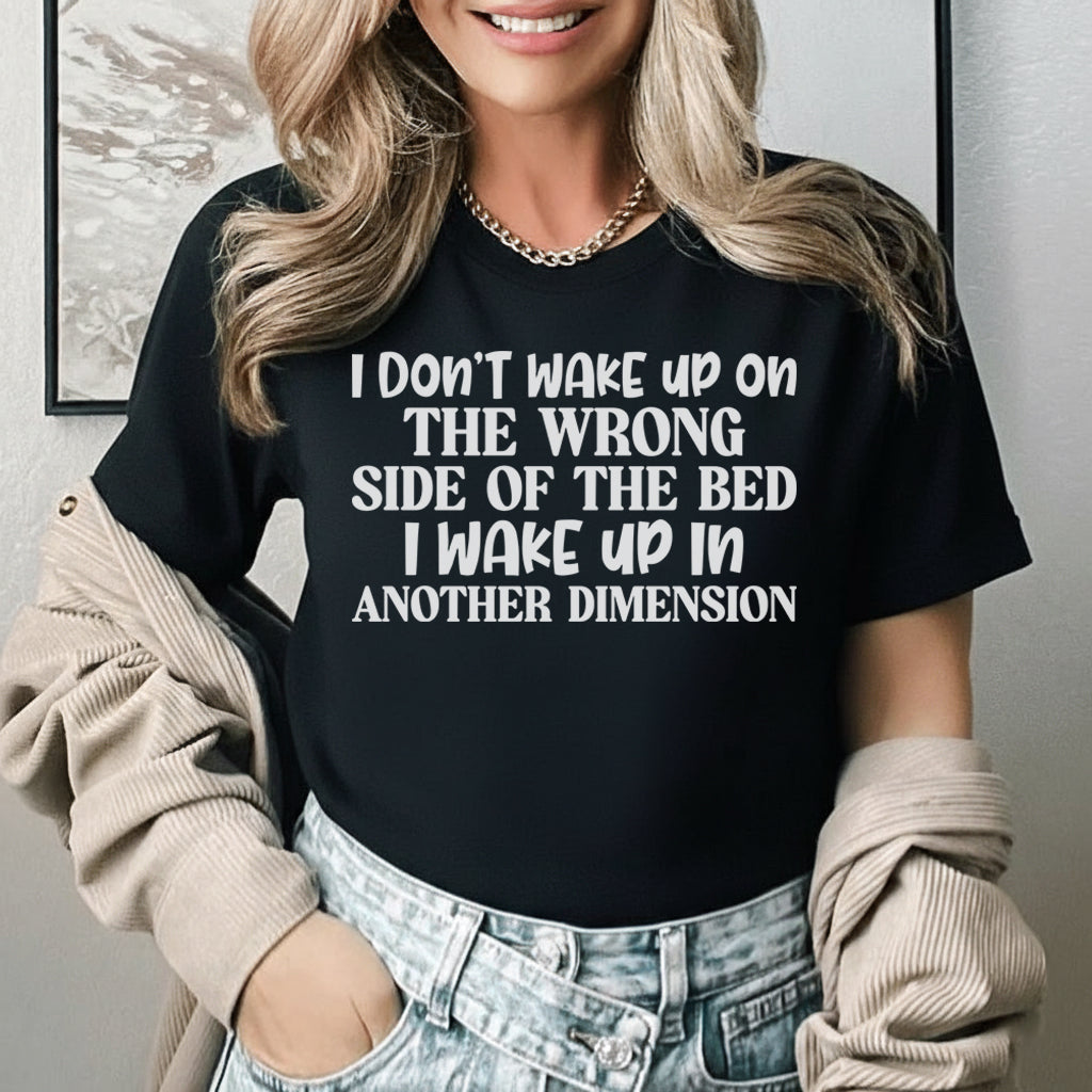 I Don’t Wake Up on the Wrong Side of the Bed, I Wake Up in Another Dimension T-Shirt