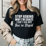 Stop Asking Why I’m Crazy I Don’t Ask Why You’re Stupid T-Shirt