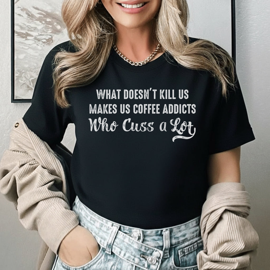 What Doesn’t Kill Us Makes Us Coffee Addicts Who Cuss a Lot T-Shirt