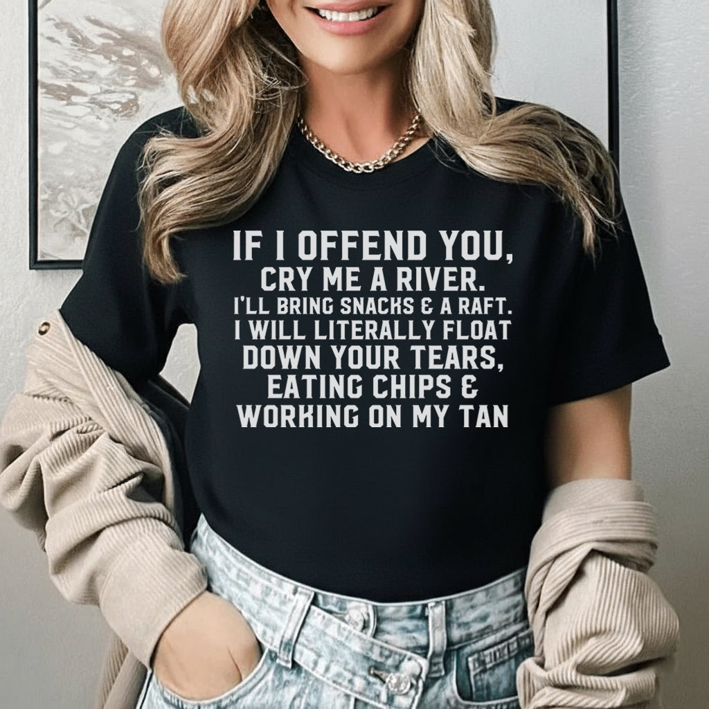 If I Offend You, Cry Me a River I’ll Bring Snacks & a Raft. I Will Literally Float Down Your Tears, Eating Chips & Working on My Tan T-Shirt
