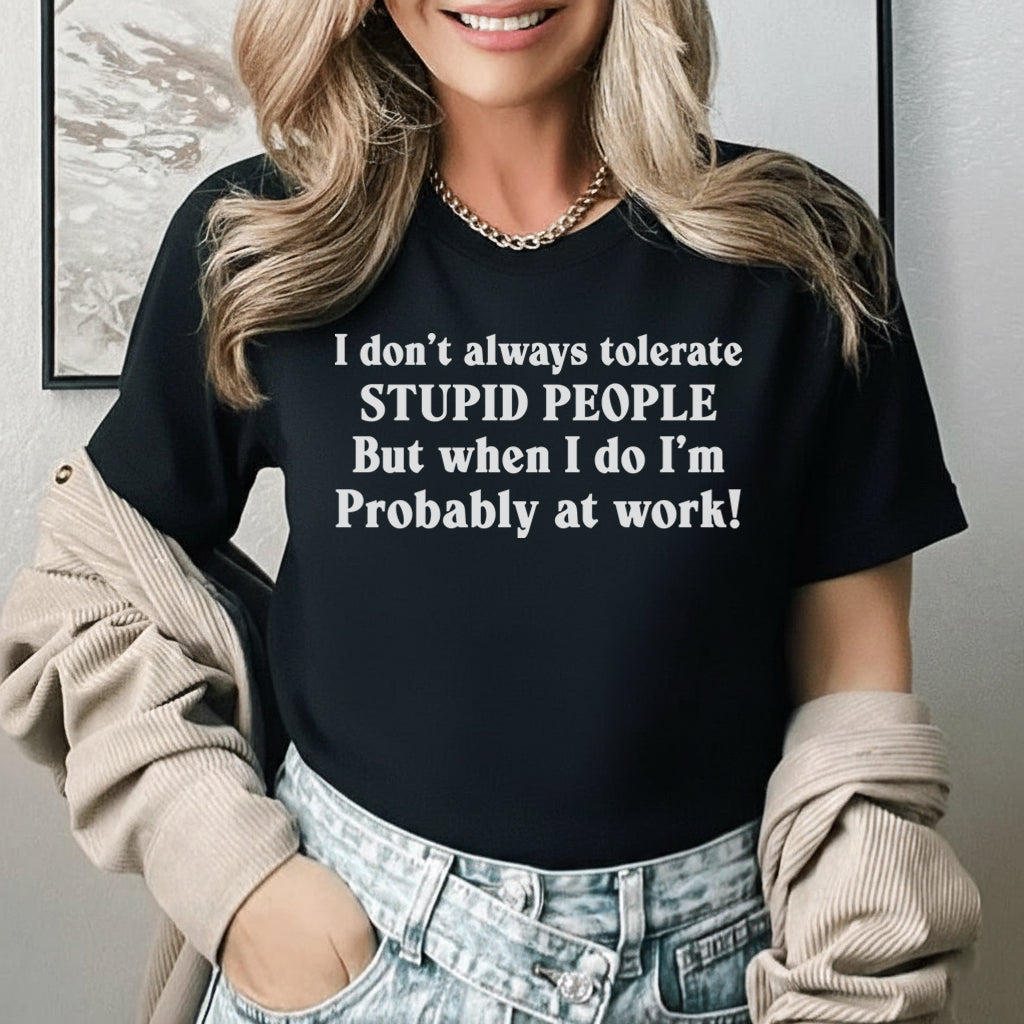 I Don’t Always Tolerate Stupid People But When I Do, I’m Probably at Work T-Shirt