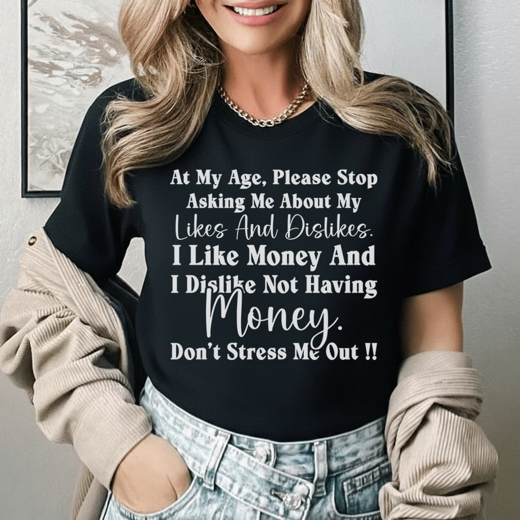 At My Age, Please Stop Asking Me About My Likes and Dislikes I Like Money and I Dislike Not Having Money. Don’t Stress Me Out! T-Shirt