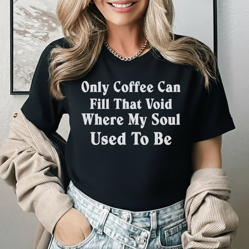 Only Coffee Can Fill That Void Where My Soul Used to Be T-Shirt
