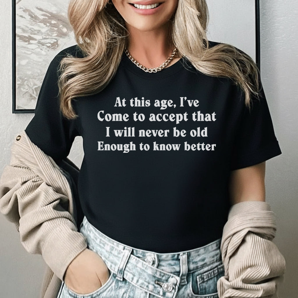 At This Age, I’ve Come to Accept That I Will Never Be Old Enough to Know Better T-Shirt
