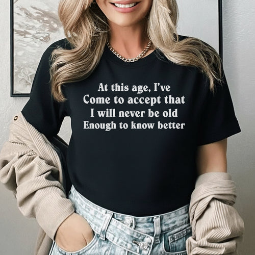 At This Age, I’ve Come to Accept That I Will Never Be Old Enough to Know Better T-Shirt