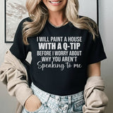 I Will Paint a House with a Q-Tip Before I Worry About Why You Aren’t Speaking to Me T-Shirt