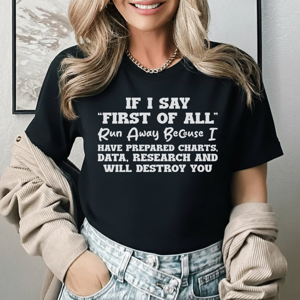 If I Say ‘First of All’ Run Away Because I Have Prepared Charts, Data, Research, and Will Destroy You T-Shirt