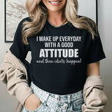 I Wake Up Every Day With a Good Attitude and Then Idiots Happen! T-Shirt