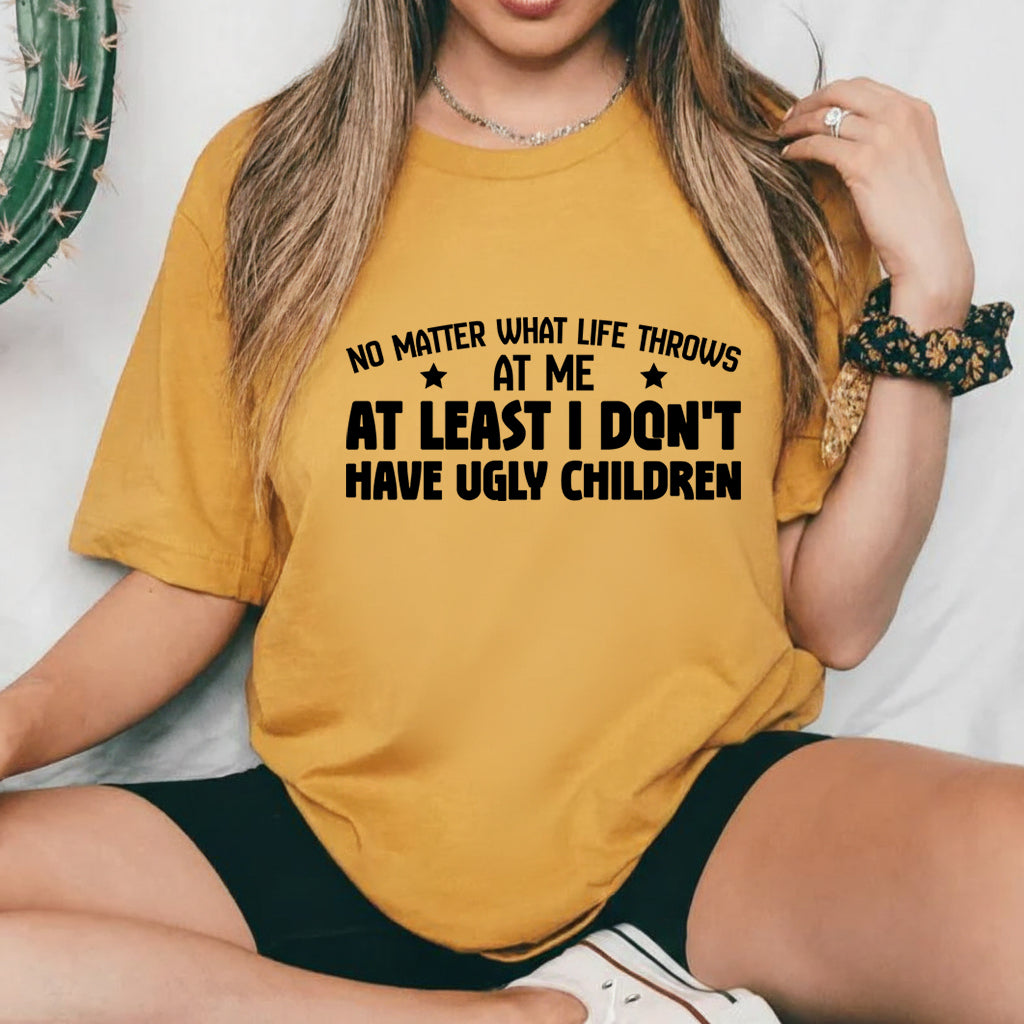 No Matter What Life Throws  At Me At Least I Don’t Have Ugly Children T-Shirt