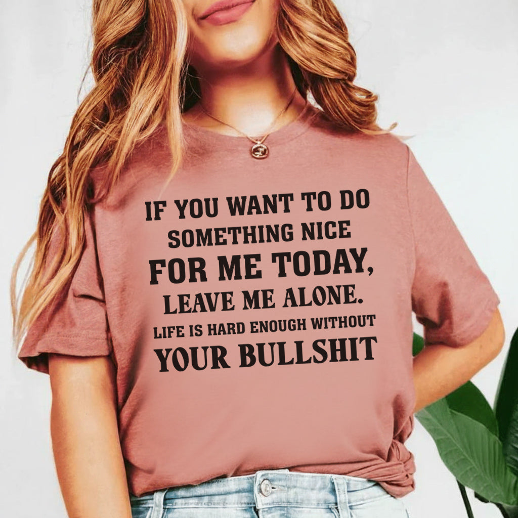 If You Want to Do Something Nice for Me Today, Leave Me Alone. Life Is Hard Enough Without Your Bullshit T-Shirt