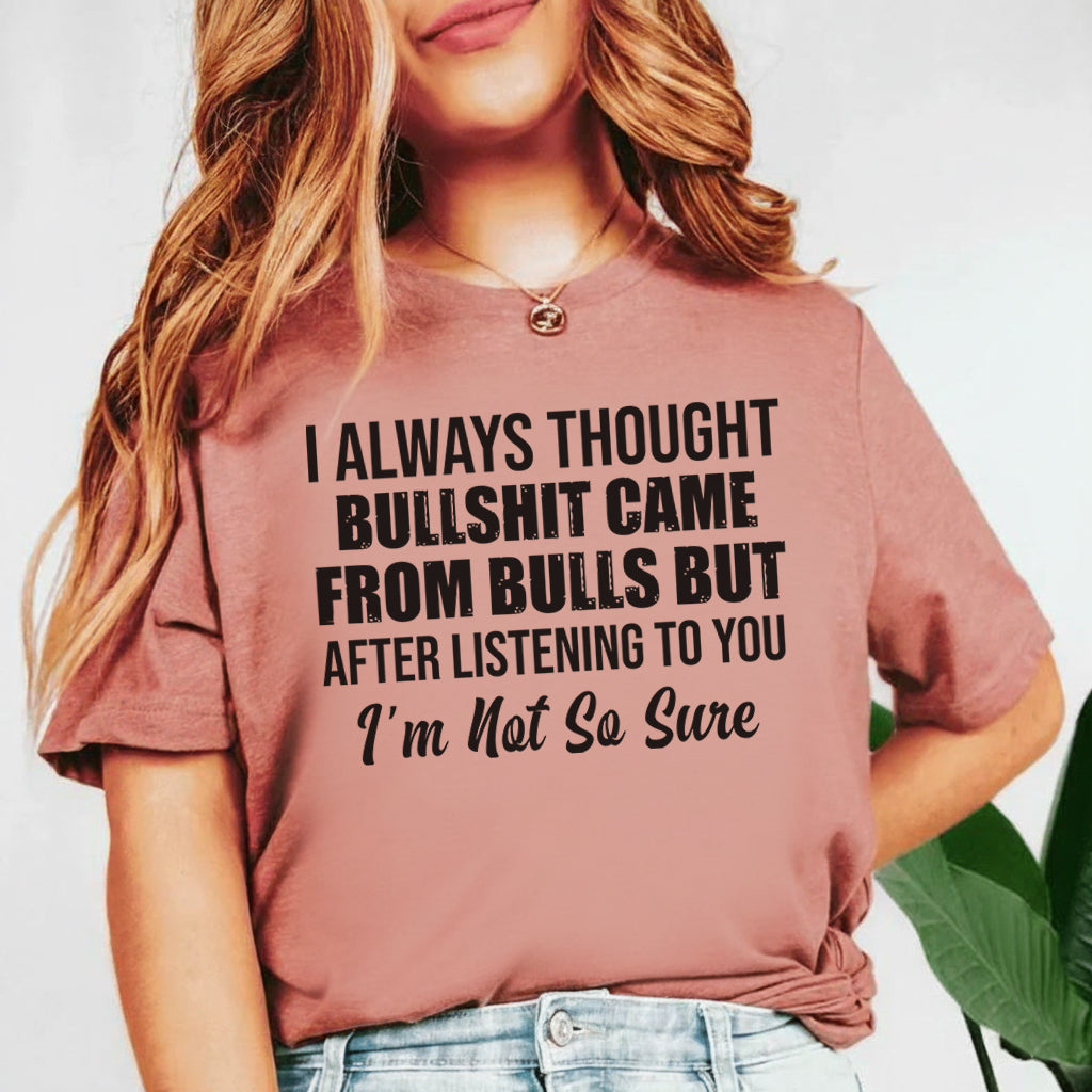 I Always Thought Bullsh*t Came From Bulls But After Listening to You, I’m Not So Sure T-Shirt