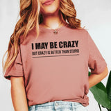 I May Be Crazy, But Crazy Is Better Than Stupid T-Shirt