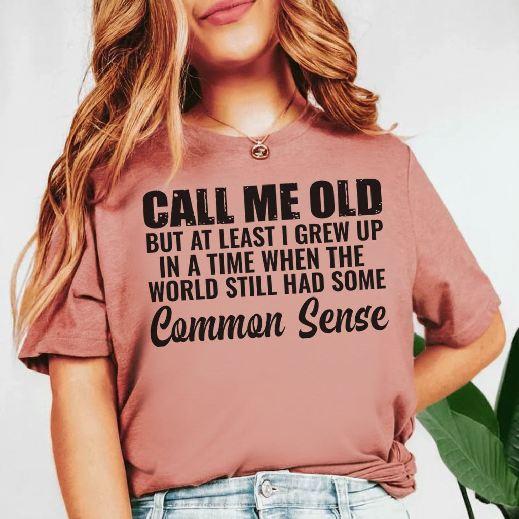 Call Me Old But At Least I Grew Up in a Time When the World Still Had Some Common Sense T-Shirt