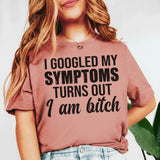 I Googled My Symptoms Turns Out I Am a Bitch T-Shirt