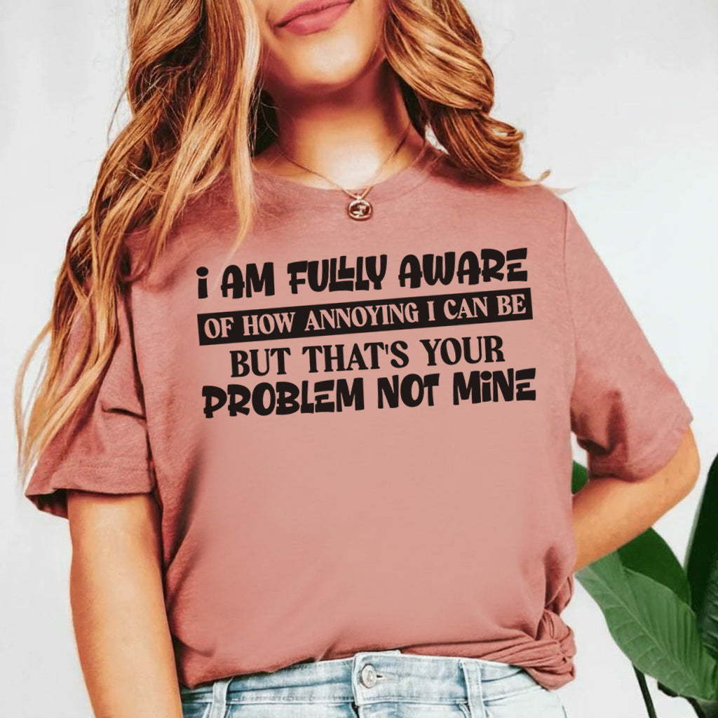 I Am Fully Aware of How Annoying I Can Be But That’s Your Problem, Not Mine T-Shirt