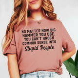 No Matter How Big a Hammer You Use, You Can’t Knock Common Sense Into Stupid People T-Shirt