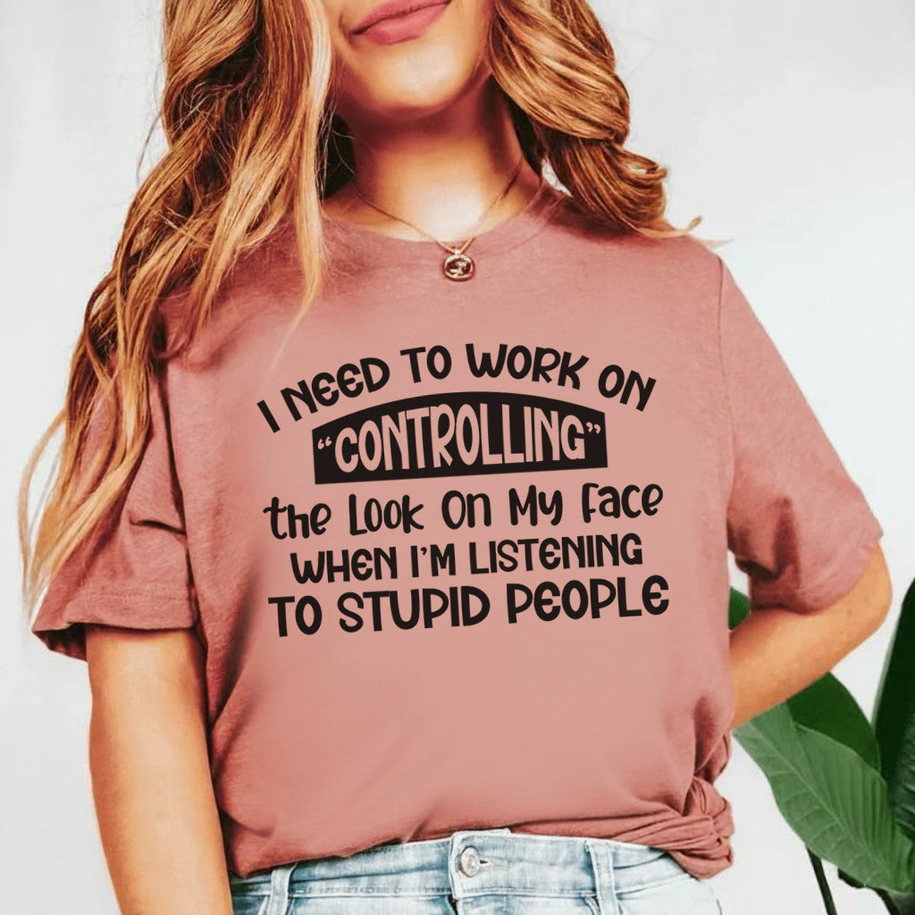 I Need to Work on Controlling the Look on My Face When I’m Listening to Stupid People T-Shirt