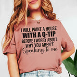 I Will Paint a House with a Q-Tip Before I Worry About Why You Aren’t Speaking to Me T-Shirt