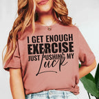 I Get Enough Exercise Just Pushing My T-Shirt
