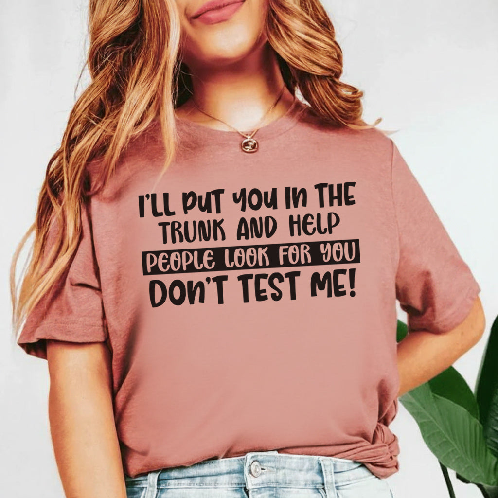 I’ll Put You in the Trunk and Help People Look for You Don’t Test Me T-Shirt