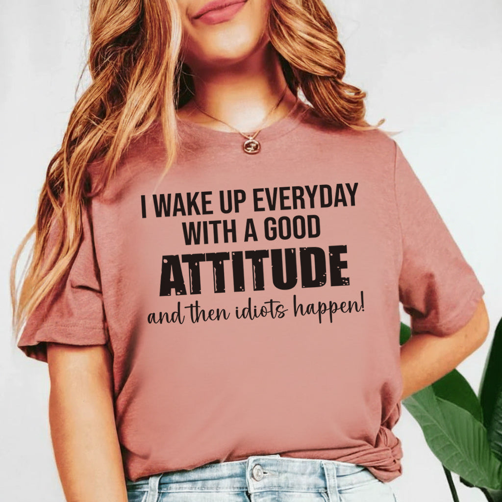 I Wake Up Every Day With a Good Attitude and Then Idiots Happen! T-Shirt