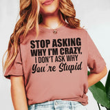 Stop Asking Why I’m Crazy I Don’t Ask Why You’re Stupid T-Shirt