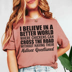 I Believe in a Better World Where Chickens Can Cross the Road Without Having Their Motives Questioned T-Shirt