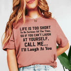 Life Is Too Short to Be Serious All the Time. So If You Can’t Laugh at Yourself, Call Me I’ll Laugh at You T-Shirt