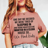 One Day We Decided We Were Tired of Sleeping In and Doing Whatever We Wanted in a Clean House So We Had Kids T-Shirt