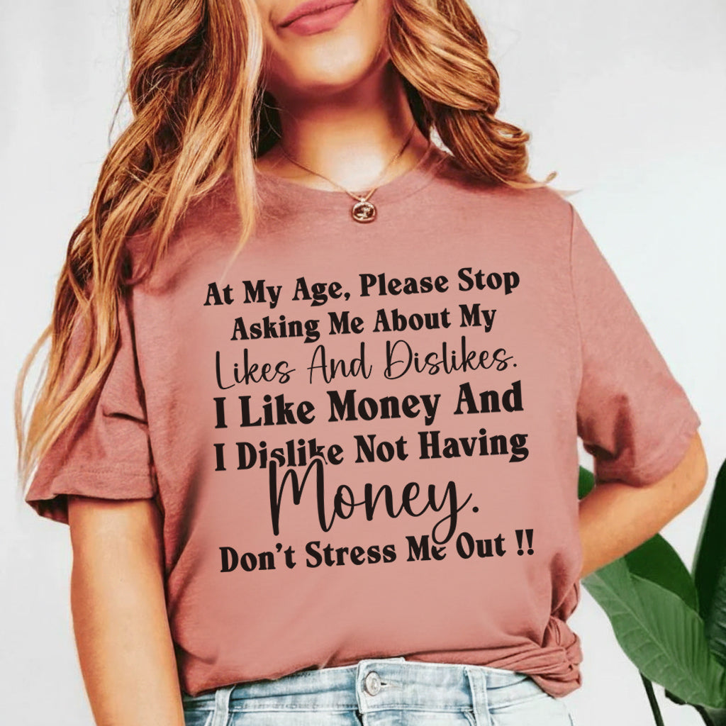 At My Age, Please Stop Asking Me About My Likes and Dislikes I Like Money and I Dislike Not Having Money. Don’t Stress Me Out! T-Shirt